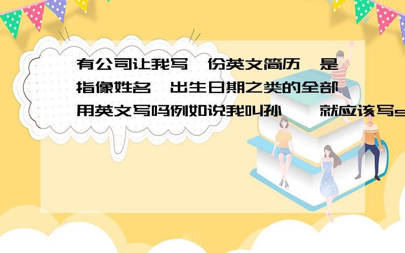 有公司让我写一份英文简历,是指像姓名,出生日期之类的全部用英文写吗例如说我叫孙喆,就应该写sun ze吗,这样写吗．还有像出生日期,我是82年10月,到底是写中文的,还是写英文的,若是写英文