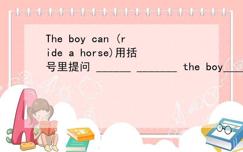 The boy can (ride a horse)用括号里提问 ______ _______ the boy_____