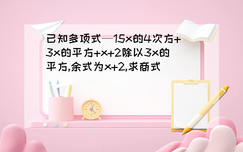 已知多项式—15x的4次方+3x的平方+x+2除以3x的平方,余式为x+2,求商式