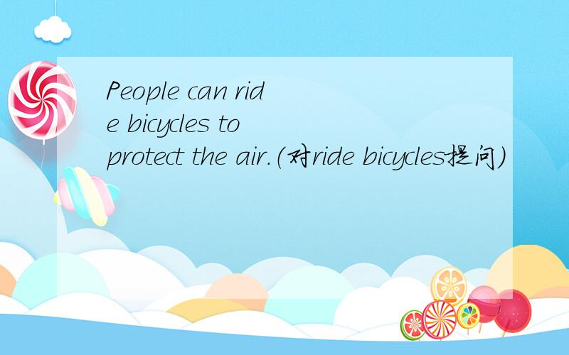 People can ride bicycles to protect the air.（对ride bicycles提问）