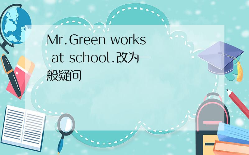 Mr.Green works at school.改为一般疑问