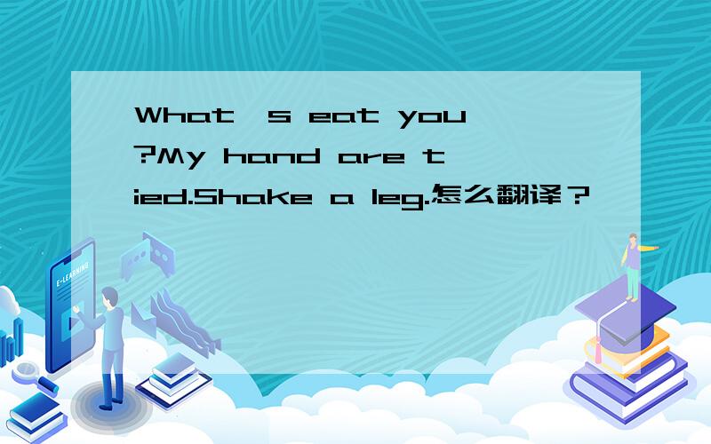 What's eat you?My hand are tied.Shake a leg.怎么翻译？