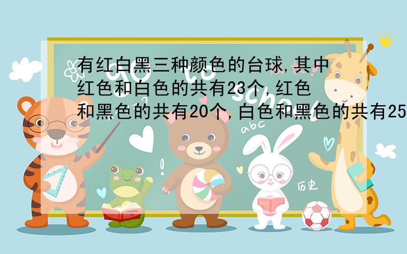 有红白黑三种颜色的台球,其中红色和白色的共有23个,红色和黑色的共有20个,白色和黑色的共有25个,三种颜色的球各有多少个?列式