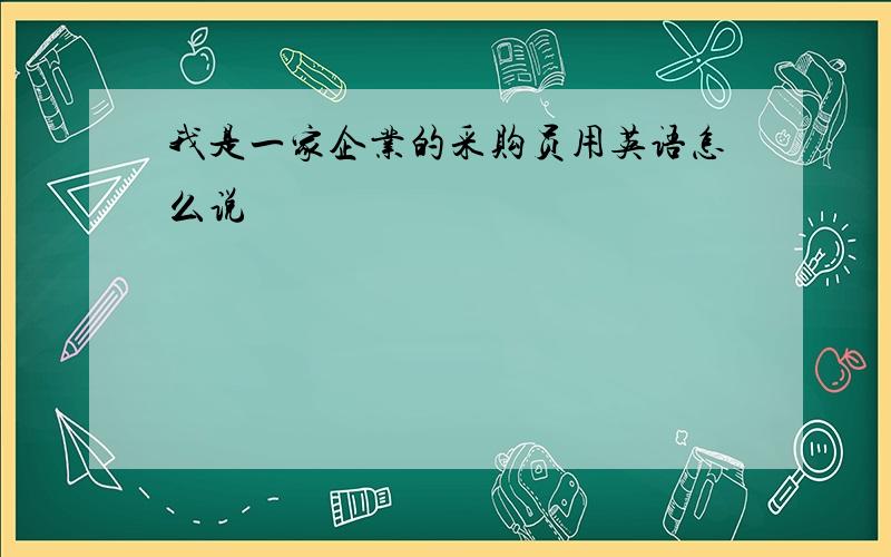 我是一家企业的采购员用英语怎么说