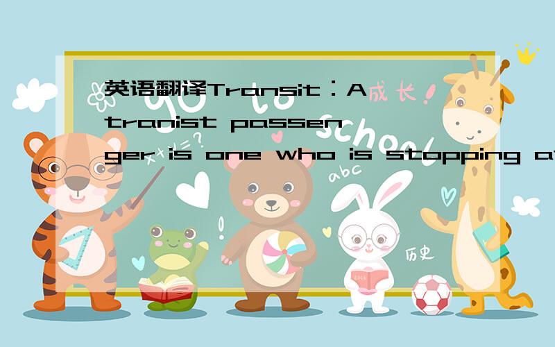 英语翻译Transit：A tranist passenger is one who is stopping at an airport that is not his destination.For the international tranist passenger stopping at an airport in a foreign country,there are usually special areas so thathe will not have to