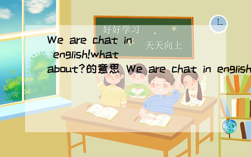 We are chat in english!what about?的意思 We are chat in english!what about?的意思