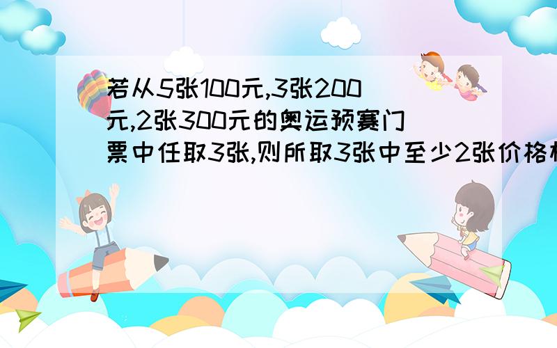 若从5张100元,3张200元,2张300元的奥运预赛门票中任取3张,则所取3张中至少2张价格相同的概率为__