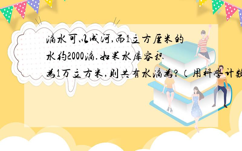 滴水可以成河,而1立方厘米的水约2000滴.如果水库容积为1万立方米,则共有水滴为?（用科学计数法表示）