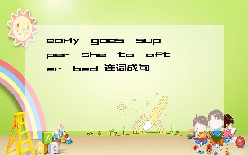 early,goes,supper,she,to,after,bed 连词成句