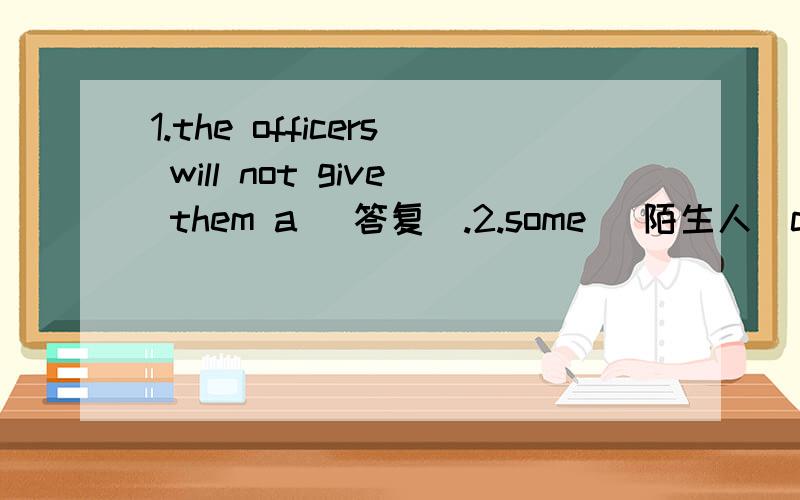 1.the officers will not give them a (答复).2.some (陌生人)cameto our school with the head teacher3.i ()two hours ()yesterday .昨天我花了两小时做家庭作业.根据汉语意思填空,并译with the head teacher是什么意思.