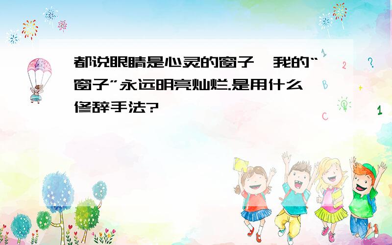 都说眼睛是心灵的窗子,我的“窗子”永远明亮灿烂.是用什么修辞手法?