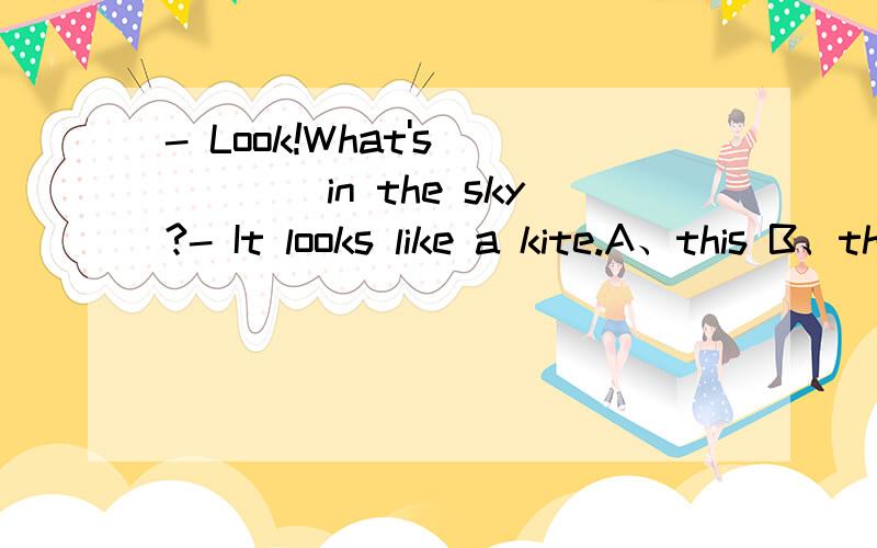 - Look!What's ____in the sky?- It looks like a kite.A、this B、that C、those