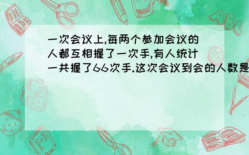 一次会议上,每两个参加会议的人都互相握了一次手,有人统计一共握了66次手.这次会议到会的人数是多少?（用二元一次方程解,说错拉，是一元二次方程