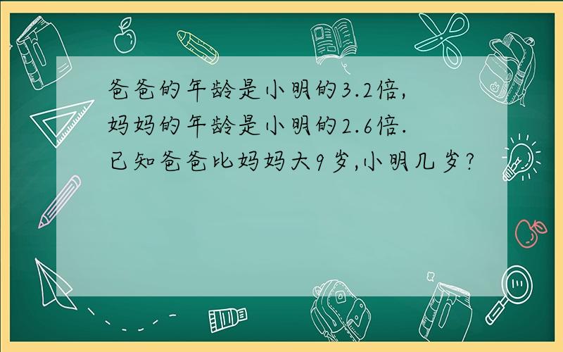 爸爸的年龄是小明的3.2倍,妈妈的年龄是小明的2.6倍.已知爸爸比妈妈大9岁,小明几岁?