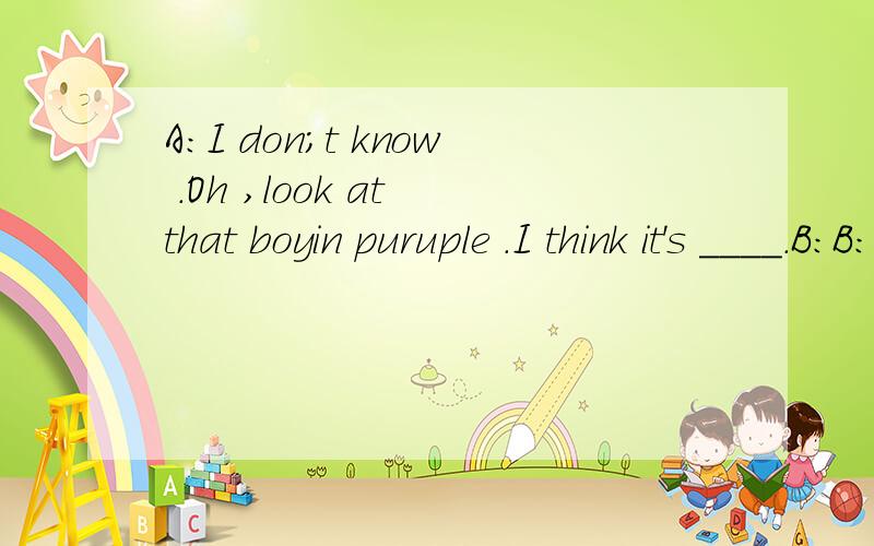 A:I don;t know .Oh ,look at that boyin puruple .I think it's ____.B:B:excuse  me  ,  is  this  _____  bike?C:No,is  isn't.____bike  is  blue.But  I konw  Lily's  bikes  are  yellow . D:What  class are  ___ in?C:They're  Class6,Grade7.D;Excuse  me, ar