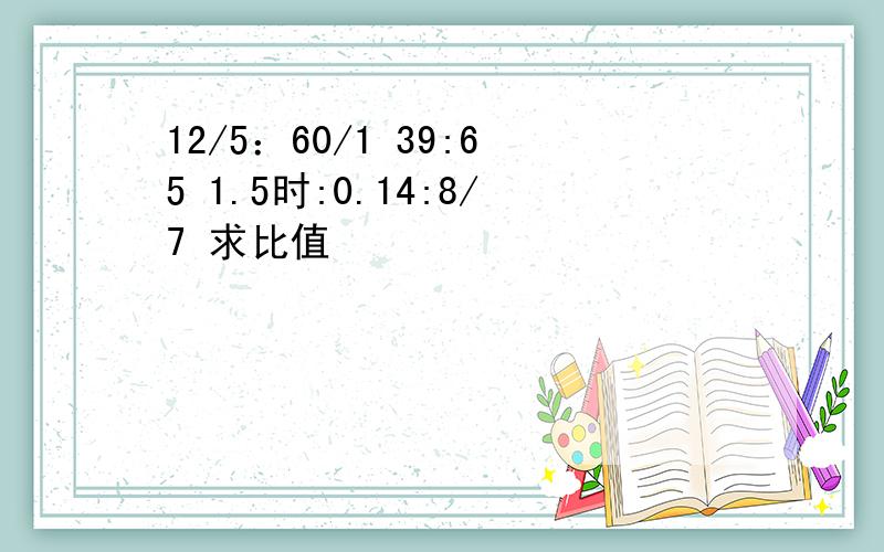 12/5：60/1 39:65 1.5时:0.14:8/7 求比值