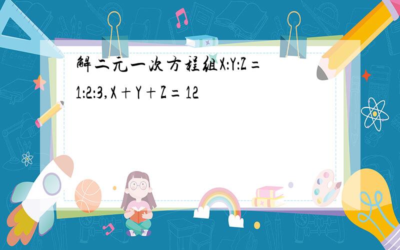 解二元一次方程组X：Y：Z=1：2：3,X+Y+Z=12