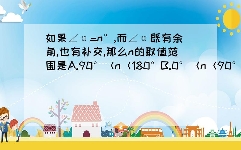 如果∠α=n°,而∠α既有余角,也有补交,那么n的取值范围是A.90°＜n＜180°B.0°＜n＜90°C.n=90°D.n=180°