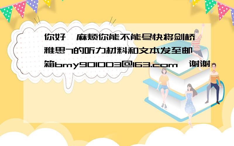 你好,麻烦你能不能尽快将剑桥雅思7的听力材料和文本发至邮箱bmy901003@163.com,谢谢