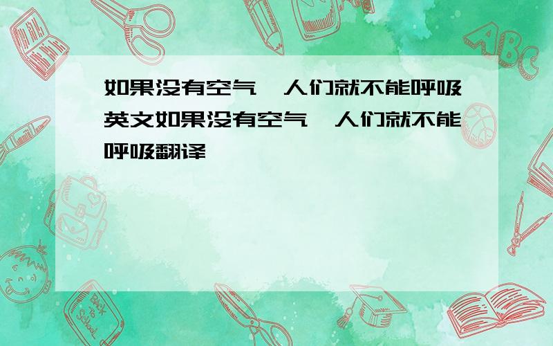 如果没有空气,人们就不能呼吸英文如果没有空气,人们就不能呼吸翻译