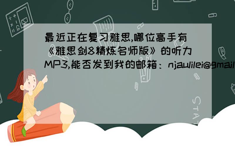 最近正在复习雅思,哪位高手有《雅思剑8精炼名师版》的听力MP3,能否发到我的邮箱：njaulilei@gmail.com,