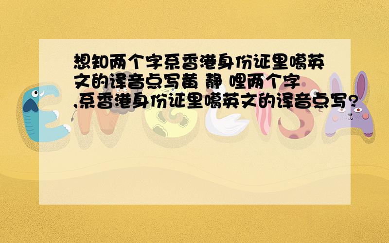 想知两个字系香港身份证里噶英文的译音点写黄 静 哩两个字,系香港身份证里噶英文的译音点写?