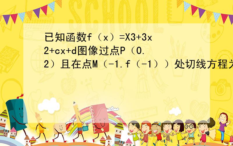 已知函数f（x）=X3+3x2+cx+d图像过点P（0.2）且在点M（-1.f（-1））处切线方程为6x-y+7=0修改3X2 改为bx2 求Y=F（x）的解析式 求Y=F（x）的单调性 朋友在考试 给我发的题~