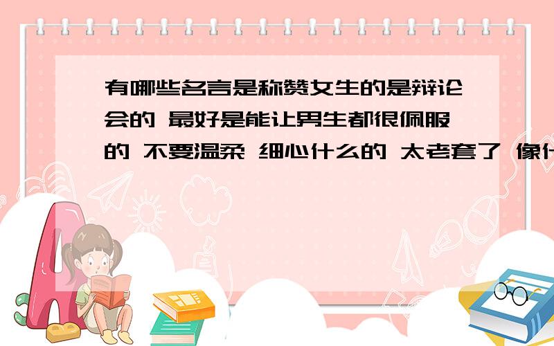 有哪些名言是称赞女生的是辩论会的 最好是能让男生都很佩服的 不要温柔 细心什么的 太老套了 像什么成功的男人背后都有一个成功的女人之类的