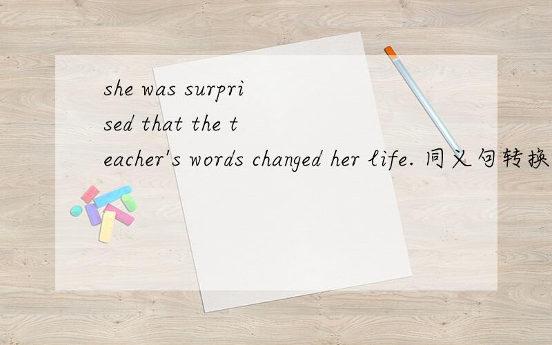she was surprised that the teacher's words changed her life. 同义句转换（       ）（      ）（        ）,the teacher's words changed her life.