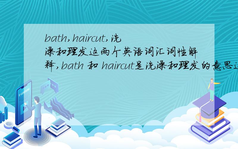 bath,haircut,洗澡和理发这两个英语词汇词性解释,bath 和 haircut是洗澡和理发的意思这两个动作的词为什么是名词?困扰我很久了