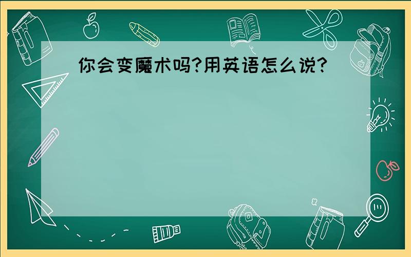 你会变魔术吗?用英语怎么说?