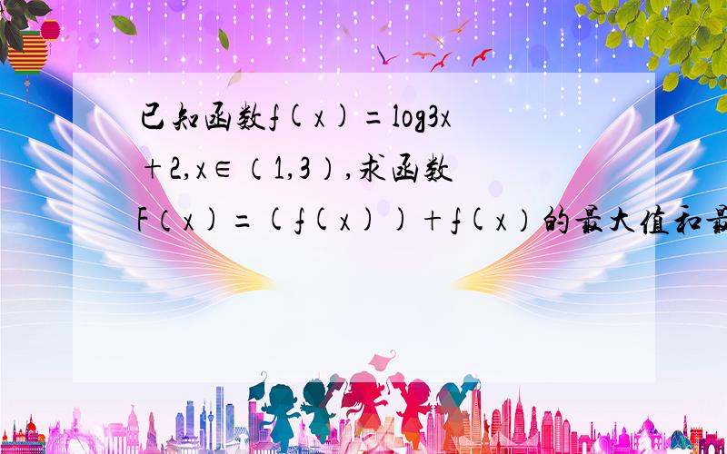 已知函数f(x)=log3x+2,x∈（1,3）,求函数F（x)=(f(x))+f(x）的最大值和最小值急 急 急