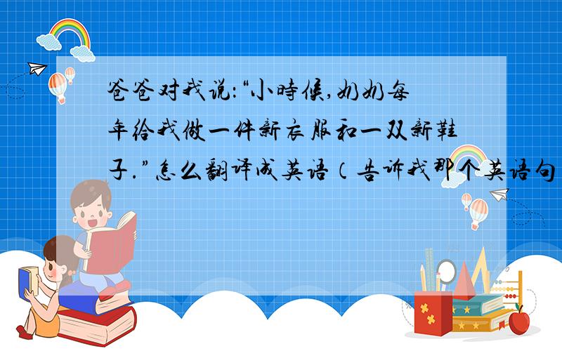 爸爸对我说：“小时候,奶奶每年给我做一件新衣服和一双新鞋子.”怎么翻译成英语（告诉我那个英语句子）