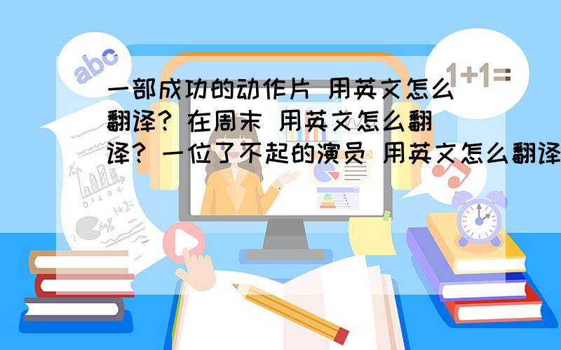 一部成功的动作片 用英文怎么翻译? 在周末 用英文怎么翻译? 一位了不起的演员 用英文怎么翻译?