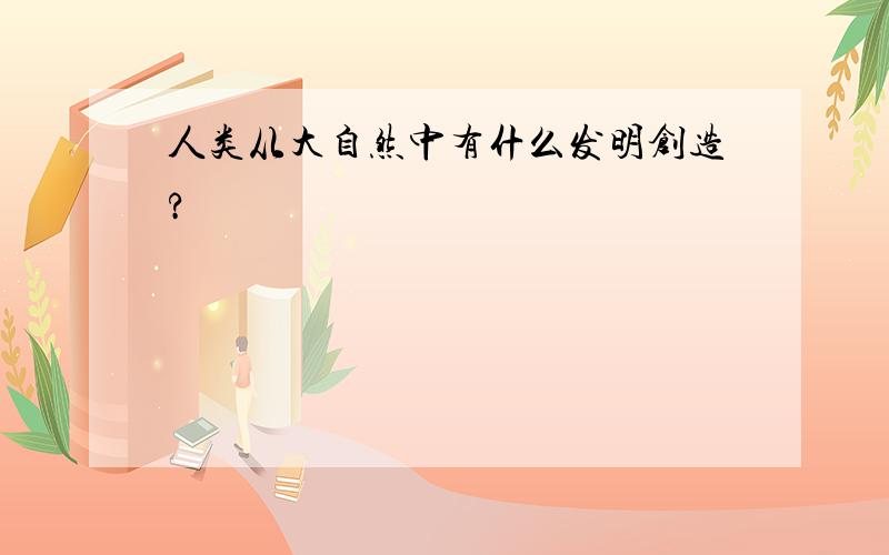 人类从大自然中有什么发明创造?