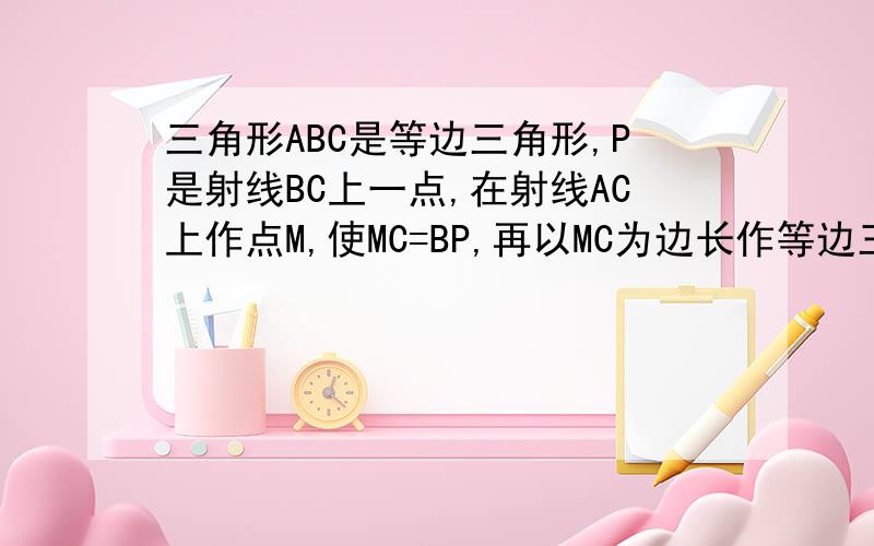 三角形ABC是等边三角形,P是射线BC上一点,在射线AC上作点M,使MC=BP,再以MC为边长作等边三角形MNC,求证：AP=AN.