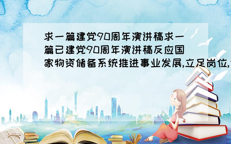 求一篇建党90周年演讲稿求一篇已建党90周年演讲稿反应国家物资储备系统推进事业发展,立足岗位,创业绩等方面的演讲稿,字数不限,十分钟以内.要突出重点