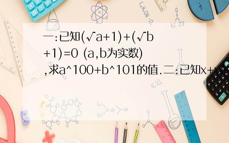 一:已知(√a+1)+(√b+1)=0 (a,b为实数),求a^100+b^101的值.二:已知x+y的负的平方根是-3,x-y的立方根是3,求2x-5y的2次方根.三:若|2007-a|+(√a-2008)=a,求a-2007^2的值.