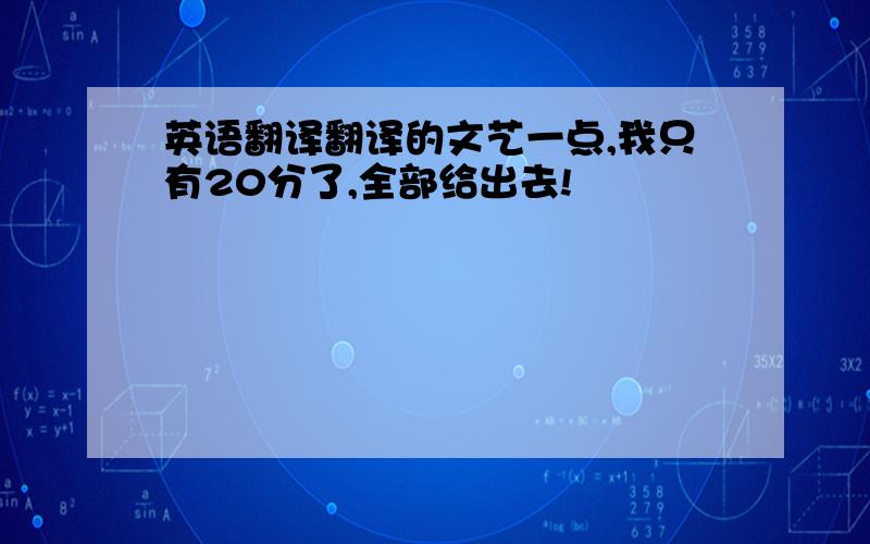 英语翻译翻译的文艺一点,我只有20分了,全部给出去!