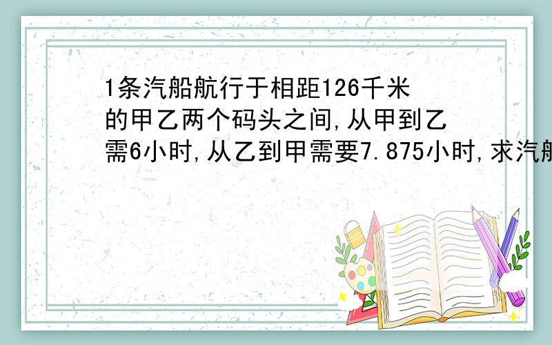 1条汽船航行于相距126千米的甲乙两个码头之间,从甲到乙需6小时,从乙到甲需要7.875小时,求汽船的静水速度和水流速度.