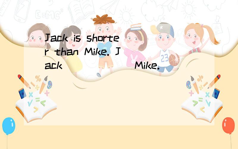 Jack is shorter than Mike. Jack _ _ _ _ Mike.