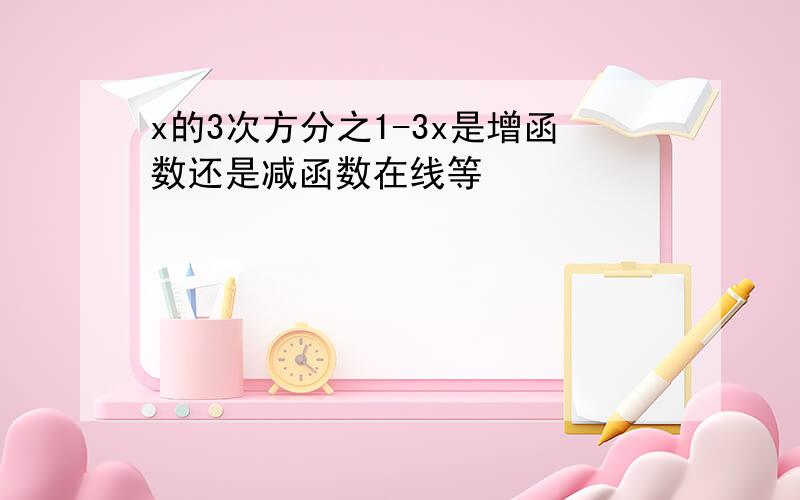 x的3次方分之1-3x是增函数还是减函数在线等