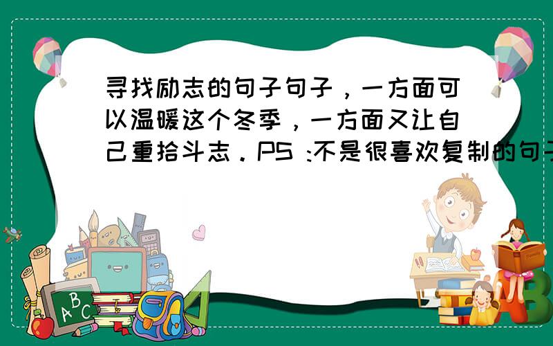 寻找励志的句子句子，一方面可以温暖这个冬季，一方面又让自己重拾斗志。PS :不是很喜欢复制的句子。一句原创就OK了。