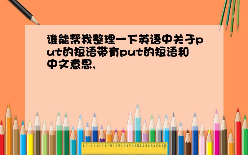 谁能帮我整理一下英语中关于put的短语带有put的短语和中文意思,