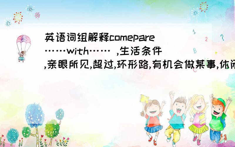 英语词组解释comepare……with…… ,生活条件,亲眼所见,超过,环形路,有机会做某事,休闲活动,与某人保持联系,取得进步,做某事成功,遥远的,支流,战争,记笔记,拟定,辛亏,考虑,be popular with ,for a lo