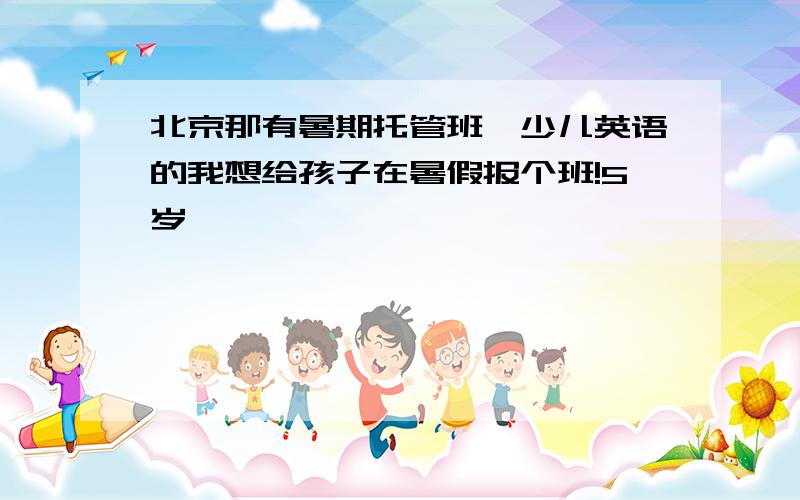 北京那有暑期托管班,少儿英语的我想给孩子在暑假报个班!5岁