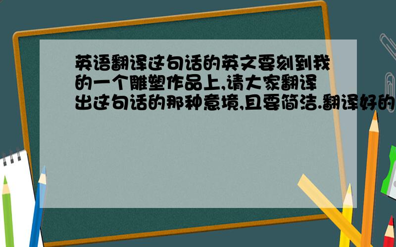 英语翻译这句话的英文要刻到我的一个雕塑作品上,请大家翻译出这句话的那种意境,且要简洁.翻译好的我会再追加100分.