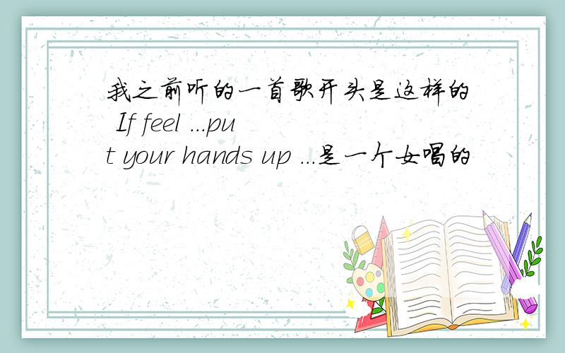 我之前听的一首歌开头是这样的 If feel ...put your hands up ...是一个女唱的