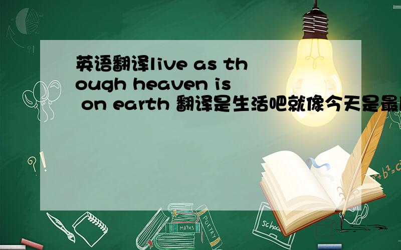 英语翻译live as though heaven is on earth 翻译是生活吧就像今天是最后一天一样 为什么这么翻 麻烦分析一下