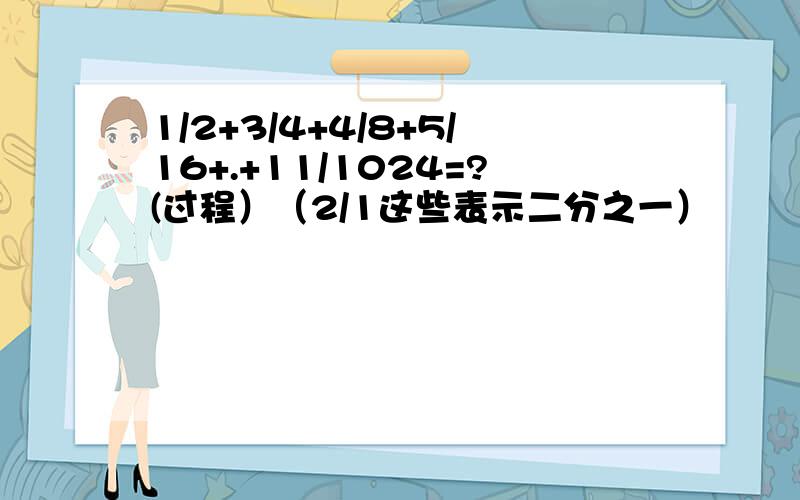 1/2+3/4+4/8+5/16+.+11/1024=?(过程）（2/1这些表示二分之一）